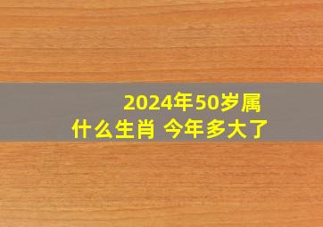 2024年50岁属什么生肖 今年多大了